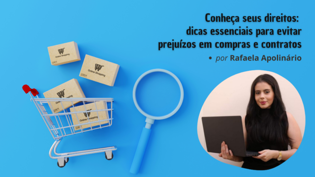 "Conheça seus direitos: dicas essenciais para evitar prejuízos em compras e contratos", por Rafaela Apolinário